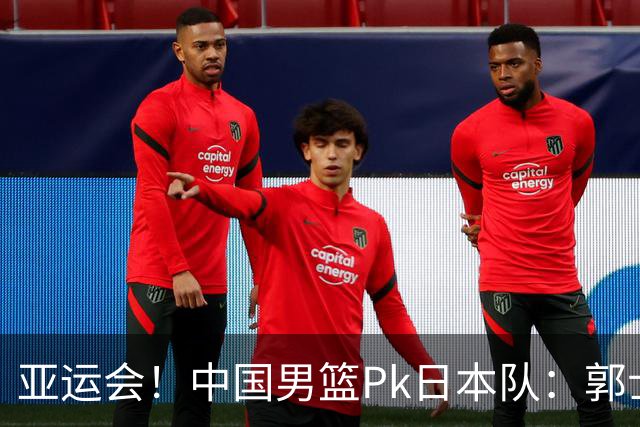 亚运会！中国男篮Pk日本队：郭士强做好4点 可以赢球