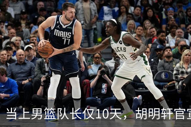 当上男篮队长仅10天，胡明轩官宣好消息，这一次让全世界刮目相看
