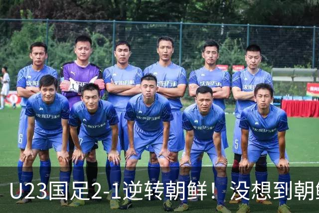 U23国足2-1逆转朝鲜！没想到朝鲜主帅赛后这么说，彻底破防！